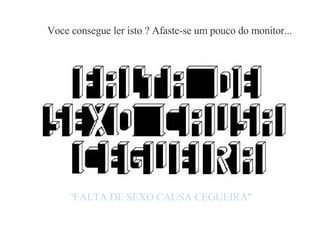 Voce consegue ler isto ? Afaste-se um pouco do monitor... "FALTA DE SEXO CAUSA CEGUEIRA" 