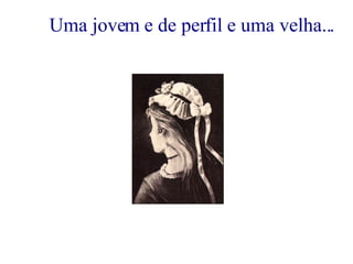 Uma jovem e de perfil e uma velha... 