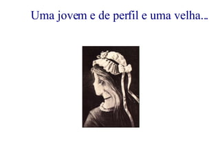 Uma jovem e de perfil e uma velha... 