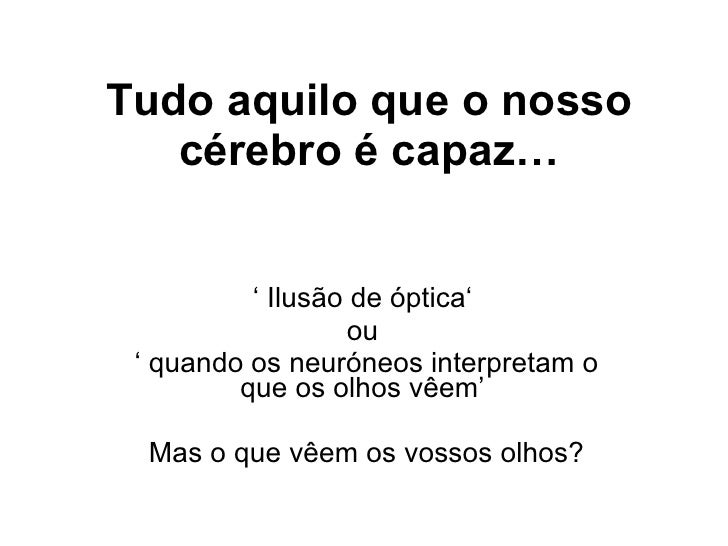 Tudo aquilo que o nosso cérebro é capaz… ‘  Ilusão  de óptica‘  ou  ‘  quando os neuróneos interpr etam o que os olhos vêe...