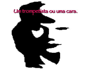 Um trompetista ou uma cara. 