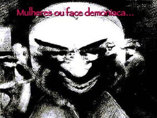 Mulheres ou face demoníaca… 