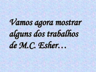 Vamos agora mostrar alguns dos trabalhos de M.C. Esher… 