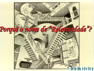 “ Relativity” Porquê o nome de “Relatividade”? 