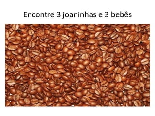 Encontre 3 joaninhas e 3 bebês
 