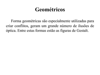 Geométricos
Forma geométricas são especialmente utilizadas para
criar conflitos, geram um grande número de ilusões de
óptica. Entre estas formas estão as figuras de Gestalt.
 