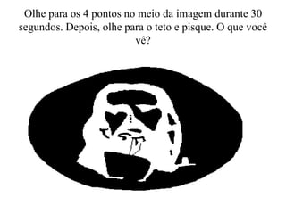 Olhe para os 4 pontos no meio da imagem durante 30
segundos. Depois, olhe para o teto e pisque. O que você
vê?
 