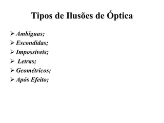 Tipos de Ilusões de Óptica
 Ambíguas;
 Escondidas;
 Impossíveis;
 Letras;
 Geométricos;
 Após Efeito;
 