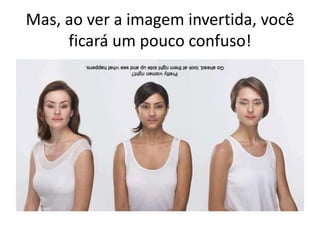 Mas, ao ver a imagem invertida, você
ficará um pouco confuso!
 