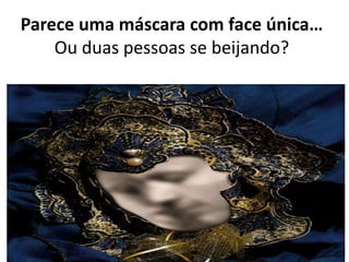 Parece uma máscara com face única…
Ou duas pessoas se beijando?
 