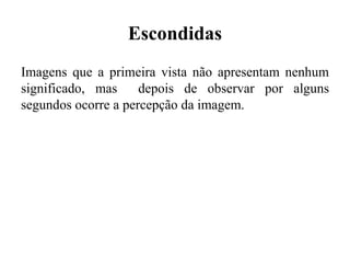 Escondidas
Imagens que a primeira vista não apresentam nenhum
significado, mas depois de observar por alguns
segundos ocorre a percepção da imagem.
 
