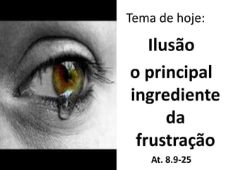 Tema de hoje:

   Ilusão
o principal
ingrediente
      da
 frustração
    At. 8.9-25
 