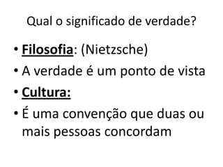 Qual o significado de verdade?

• Filosofia: (Nietzsche)
• A verdade é um ponto de vista
• Cultura:
• É uma convenção que duas ou
  mais pessoas concordam
 