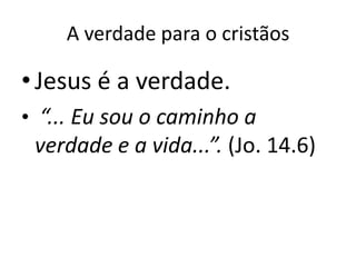 A verdade para o cristãos

• Jesus é a verdade.
• “... Eu sou o caminho a
 verdade e a vida...”. (Jo. 14.6)
 