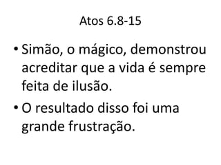 Atos 6.8-15

• Simão, o mágico, demonstrou
  acreditar que a vida é sempre
  feita de ilusão.
• O resultado disso foi uma
  grande frustração.
 