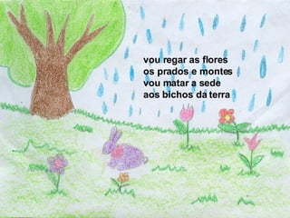vou regar as flores  os prados e montes  vou matar a sede  aos bichos da terra  