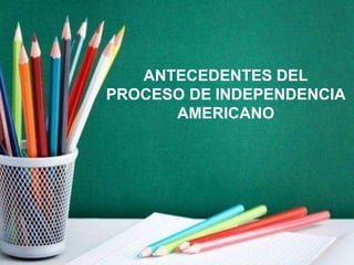 ANTECEDENTES DEL
PROCESO DE INDEPENDENCIA
AMERICANO
 