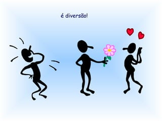 é diversão! 
