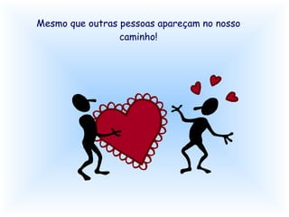 Mesmo que outras pessoas apareçam no nosso caminho! 