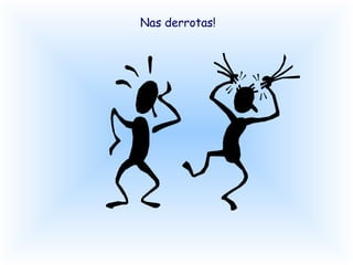 Nas derrotas! 