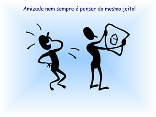 Amizade nem sempre é pensar do mesmo jeito! 