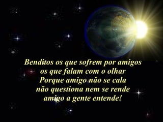 Benditos os que sofrem por amigos os que falam com o olhar Porque amigo não se cala não questiona nem se rende amigo a gente entende! 