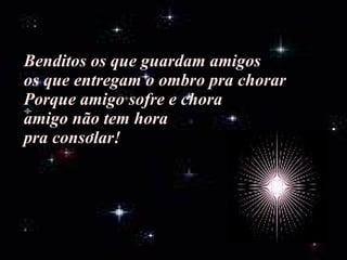 Benditos os que guardam amigos os que entregam o ombro pra chorar Porque amigo sofre e chora amigo não tem hora pra consolar! 