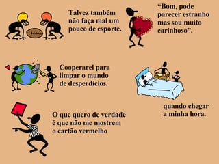 Talvez também não faça mal um  pouco de esporte. “ Bom, pode parecer estranho mas sou muito carinhoso”. Cooperarei para limpar o mundo de desperdícios. O que quero de verdade é que não me mostrem o cartão vermelho quando chegar a minha hora. 