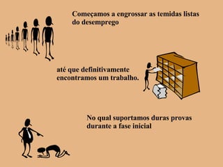 Começamos a engrossar as temidas listas do desemprego até que definitivamente encontramos um trabalho. No qual suportamos duras provas durante a fase inicial 