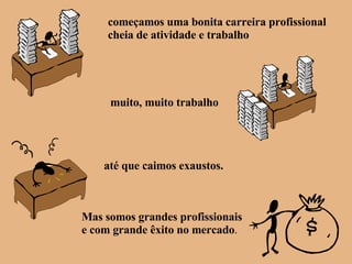 começamos uma bonita carreira profissional cheia de atividade e trabalho muito, muito trabalho até que caimos exaustos. Mas somos grandes profissionais e com grande êxito no mercado . 