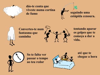 dás-te conta que viveste numa cortina de fumo seguindo uma estúpida cenoura. Convertes-te num fantasma que caminha tentando aparar os golpes que te começa a dar a vida. So te falta ver passar o tempo  ao teu redor até que te chegue a hora 