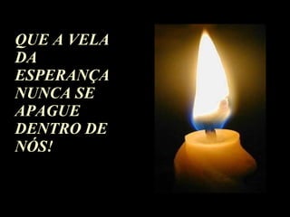 QUE A VELA DA ESPERANÇA NUNCA SE APAGUE DENTRO DE NÓS! 