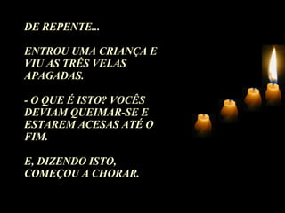 DE REPENTE... ENTROU UMA CRIANÇA E VIU AS TRÊS VELAS APAGADAS. - O QUE É ISTO? VOCÊS DEVIAM QUEIMAR-SE E ESTAREM ACESAS ATÉ O FIM.  E, DIZENDO ISTO, COMEÇOU A CHORAR. 