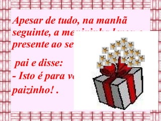 Apesar de tudo, na manhã seguinte, a menininha levou o presente ao seu pai e disse: - Isto é para você,  paizinho! .  