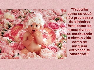 "Trabalhe como se você não precisasse de dinheiro; Ame como se nunca tivesse se machucado e sinta a vida como se ninguém estivesse te olhando!!!" 
