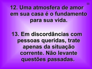 12. Uma atmosfera de amor em sua casa é o fundamento para sua vida. 13. Em discordâncias com pessoas queridas, trate apenas da situação corrente. Não levante questões passadas.  