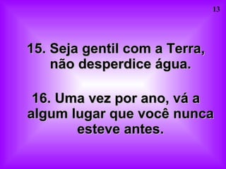15. Seja gentil com a Terra, não desperdice água. 16. Uma vez por ano, vá a algum lugar que você nunca esteve antes. 