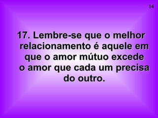 17. Lembre-se que o melhor relacionamento é aquele em que o amor mútuo excede o amor que cada um precisa do outro. 