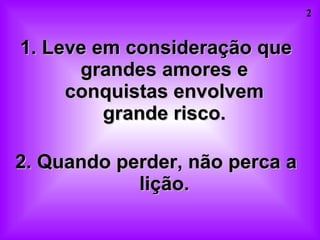 1. Leve em consideração que grandes amores e conquistas envolvem grande risco. 2. Quando perder, não perca a lição. 