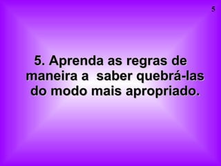 5. Aprenda as regras de maneira a  saber quebrá-las do modo mais apropriado. 