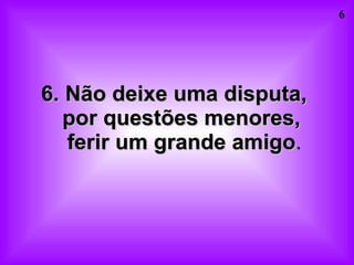 6. Não deixe uma disputa,  por questões menores,  ferir um grande amigo . 
