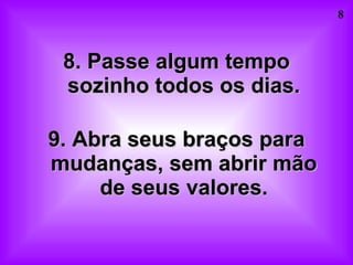 8. Passe algum tempo sozinho todos os dias. 9. Abra seus braços para mudanças, sem abrir mão de seus valores. 