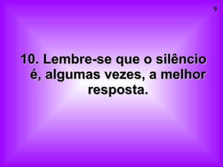 10. Lembre-se que o silêncio é, algumas vezes, a melhor resposta. 