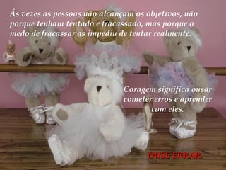 Ás vezes as pessoas não alcançam os objetivos, não porque tenham tentado e fracassado, mas porque o medo de fracassar as impediu de tentar realmente. Coragem significa ousar cometer erros e aprender com eles. OUSE ERRAR. 
