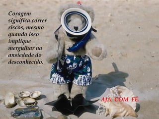 Coragem significa correr riscos, mesmo quando isso implique mergulhar na ansiedade do desconhecido. AJA  COM  FÉ. 