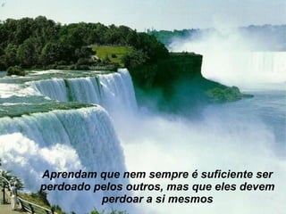 Aprendam que nem sempre é suficiente ser   perdoado pelos   outros, mas que eles devem perdoar a s i  mesmos 