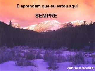 E aprendam que eu estou aqui  (Autor Desconhecido) SEMPRE 