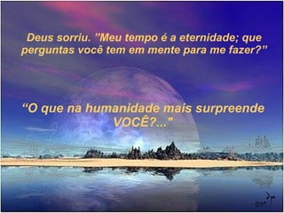 Deus sorriu. ”Meu tempo é a eternidade; que perguntas você tem em mente para me fazer?” “ O que na humanidade mais surpreende  VOCÊ ?..." 