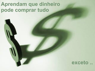 Aprendam que dinheiro pode comprar tudo exceto .. 