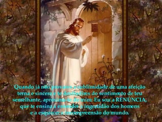 Quando já não provares a sublimidade de uma afeição terna e sincera e te desiludires do sentimento de teu semelhante, aproxima-te de mim: Eu sou a RENÚNCIA, que te ensina a entender a ingratidão dos homens e a esquecer a incompreensão do mundo. 
